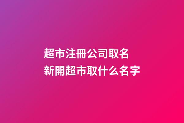 超市注冊公司取名 新開超市取什么名字-第1張-公司起名-玄機派